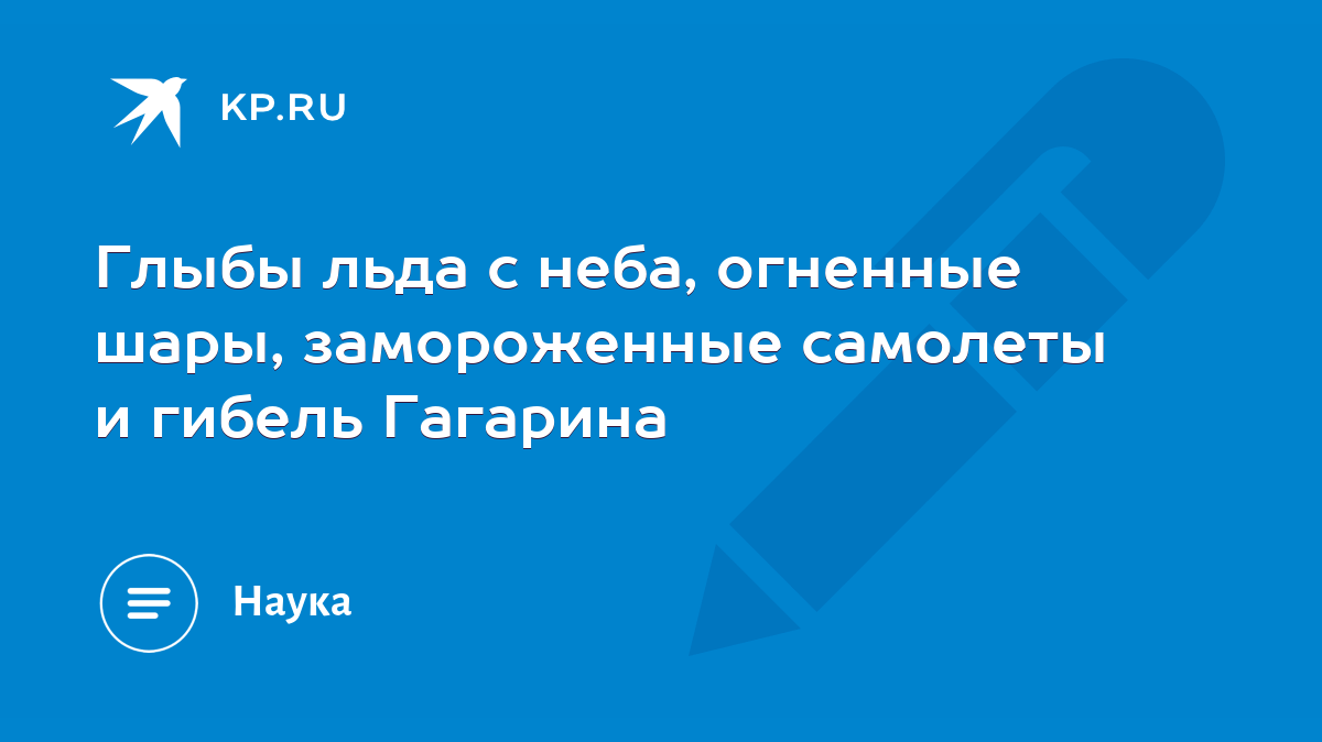 Глыбы льда с неба, огненные шары, замороженные самолеты и гибель Гагарина -  KP.RU