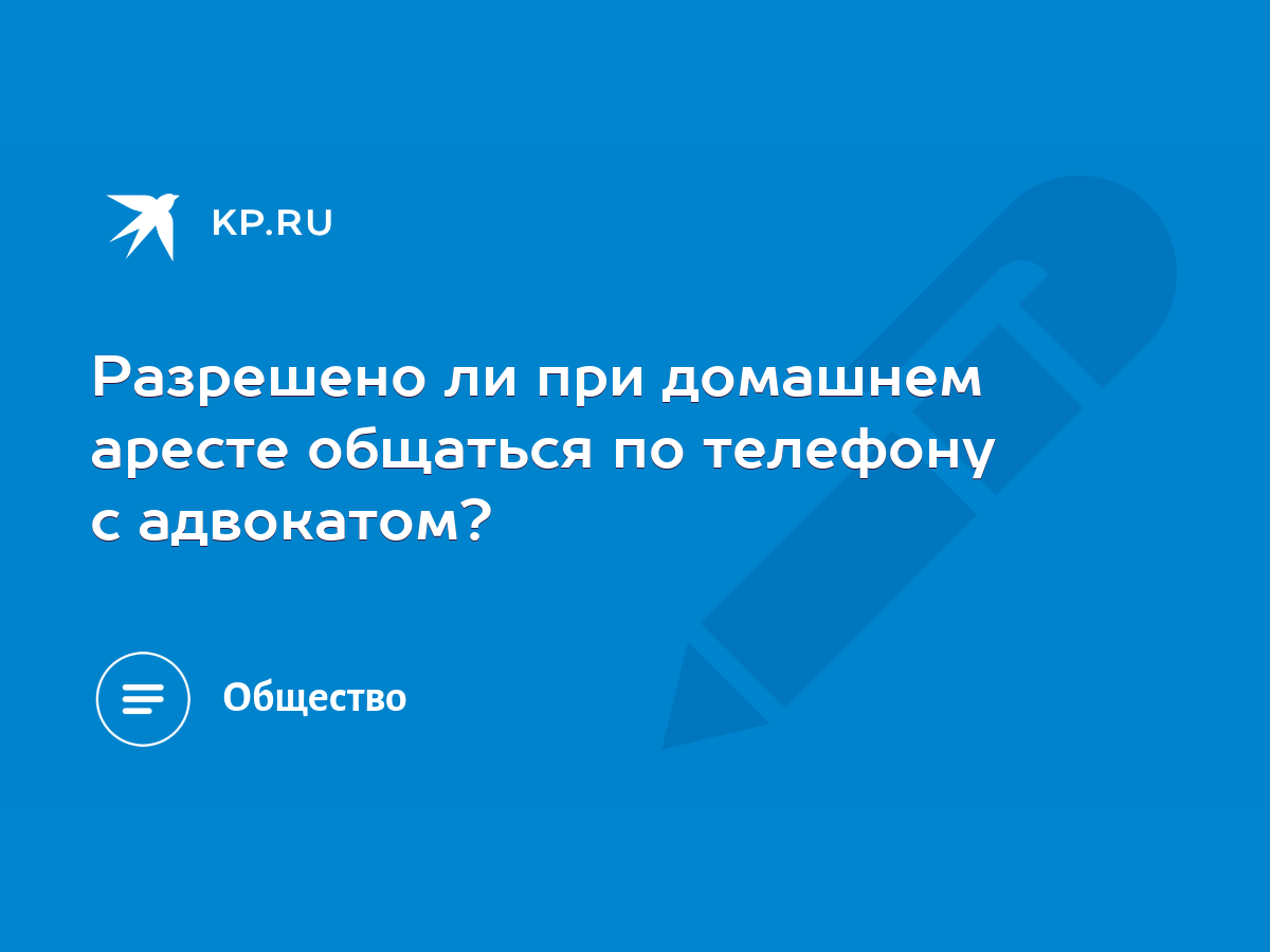 Разрешено ли при домашнем аресте общаться по телефону с адвокатом? - KP.RU