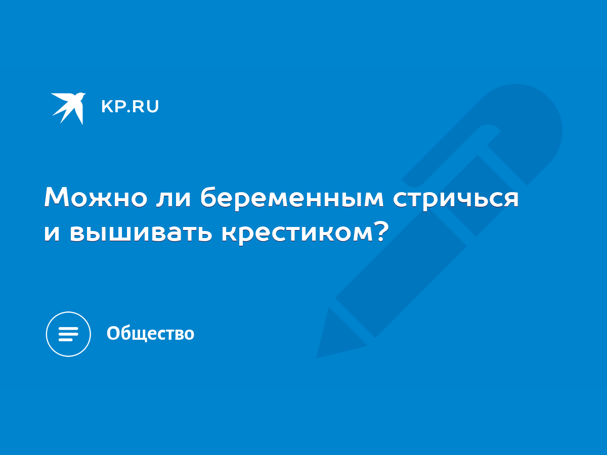 Можно ли беременным стричься и вышивать крестиком? - KP.RU