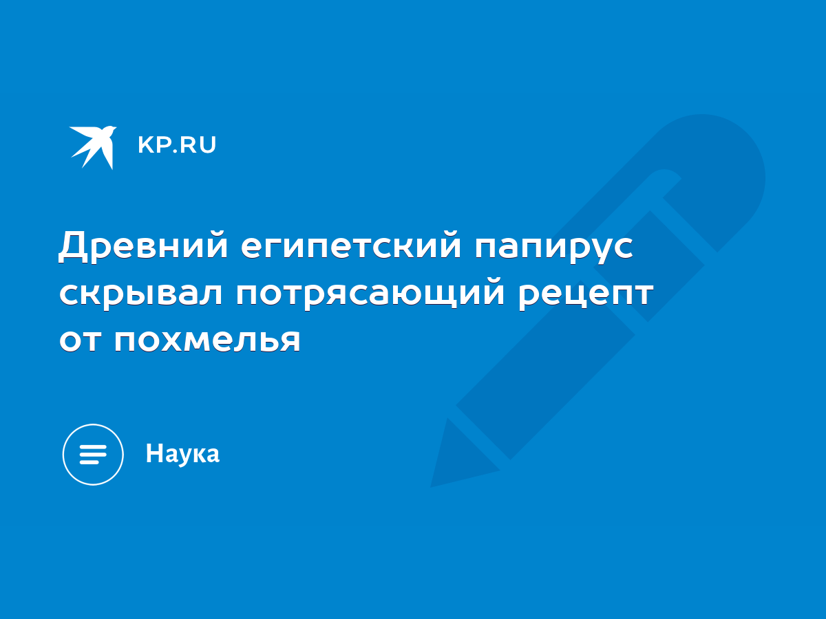 Древний египетский папирус скрывал потрясающий рецепт от похмелья - KP.RU