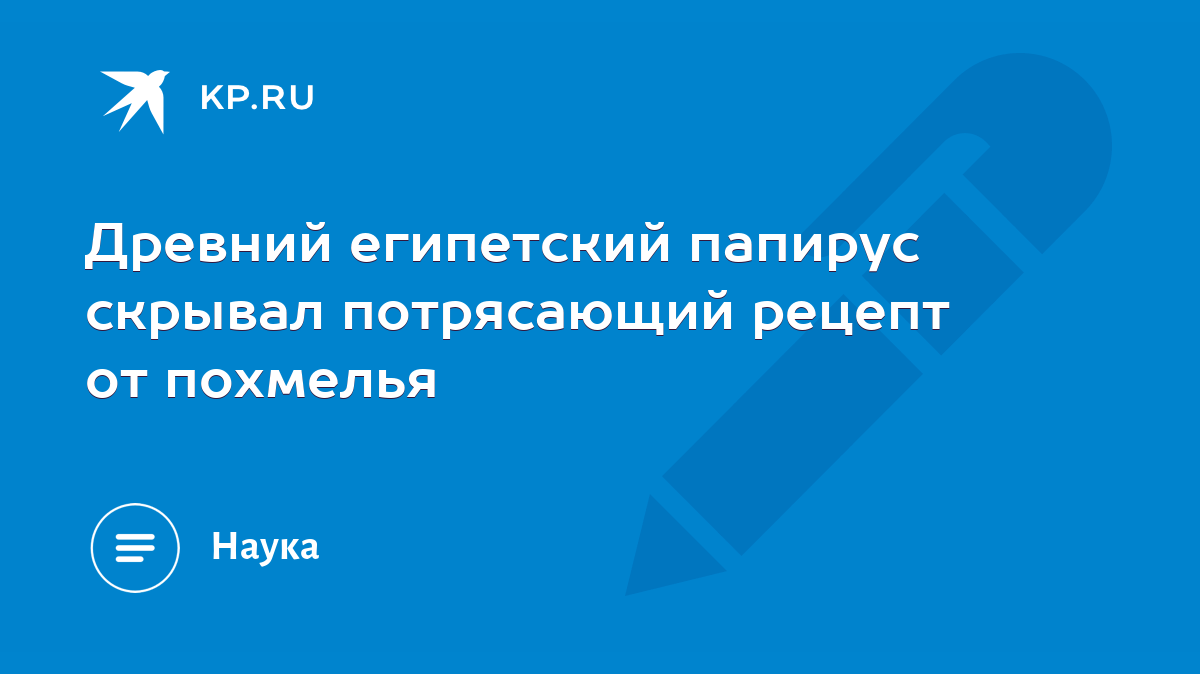 Древний египетский папирус скрывал потрясающий рецепт от похмелья - KP.RU