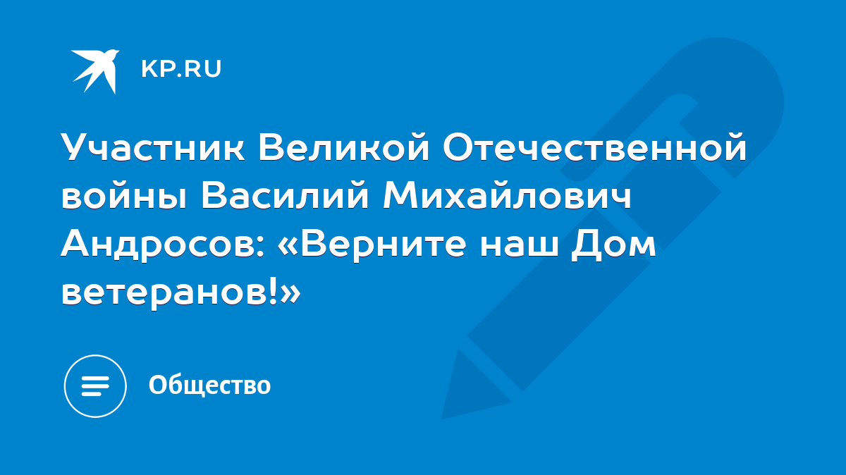 Участник Великой Отечественной войны Василий Михайлович Андросов: «Верните  наш Дом ветеранов!» - KP.RU