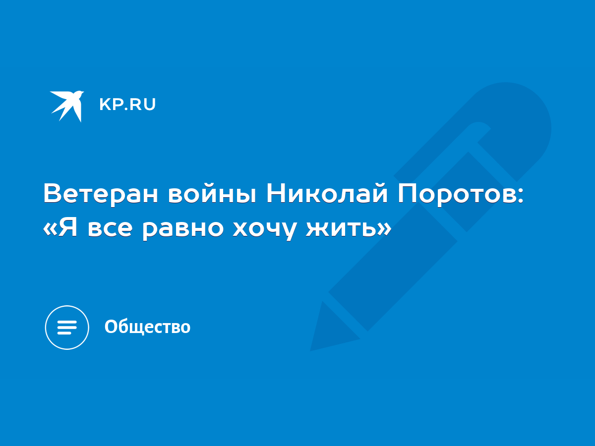 Ветеран войны Николай Поротов: «Я все равно хочу жить» - KP.RU