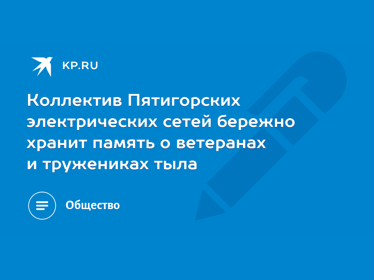 Коллектив Пятигорских электрических сетей бережно хранит память о ветеранах  и тружениках тыла - KP.RU