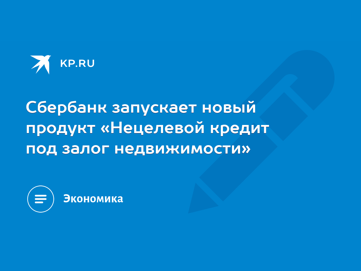 Сбербанк запускает новый продукт «Нецелевой кредит под залог недвижимости»  - KP.RU