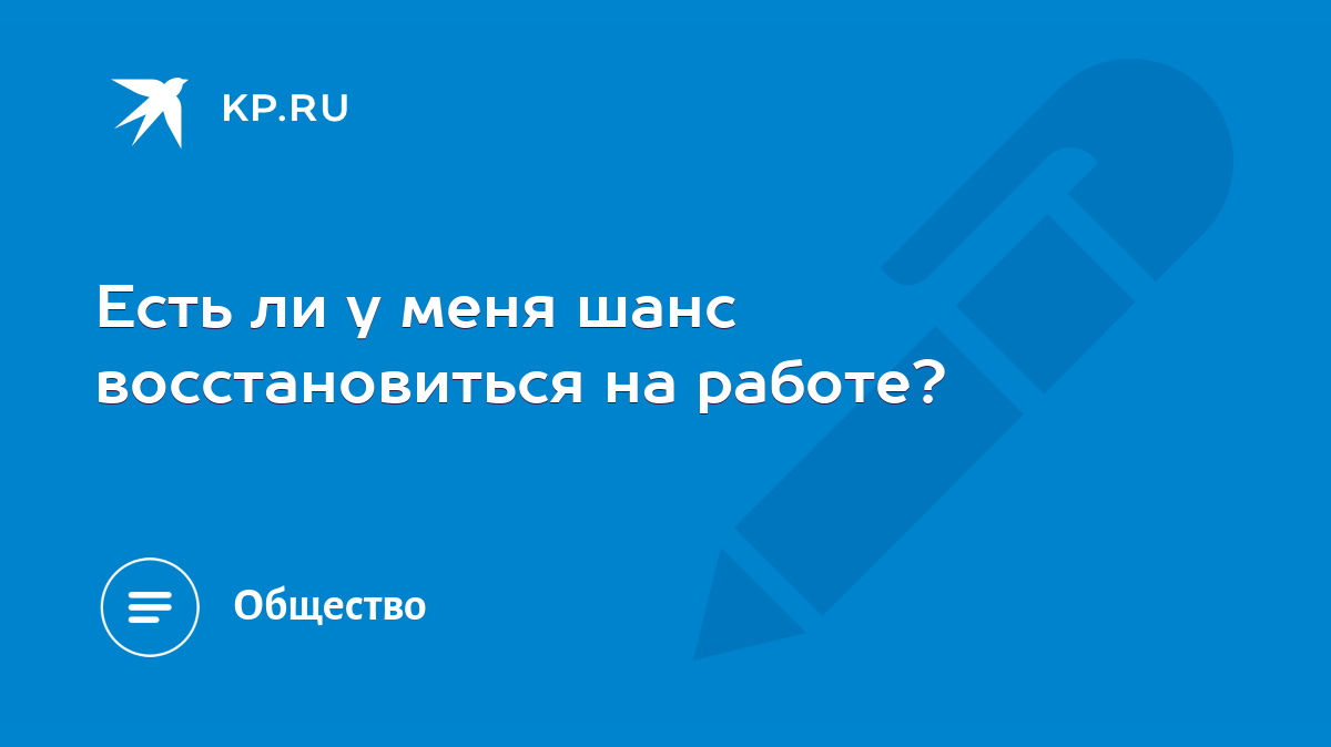 Есть ли у меня шанс восстановиться на работе? - KP.RU