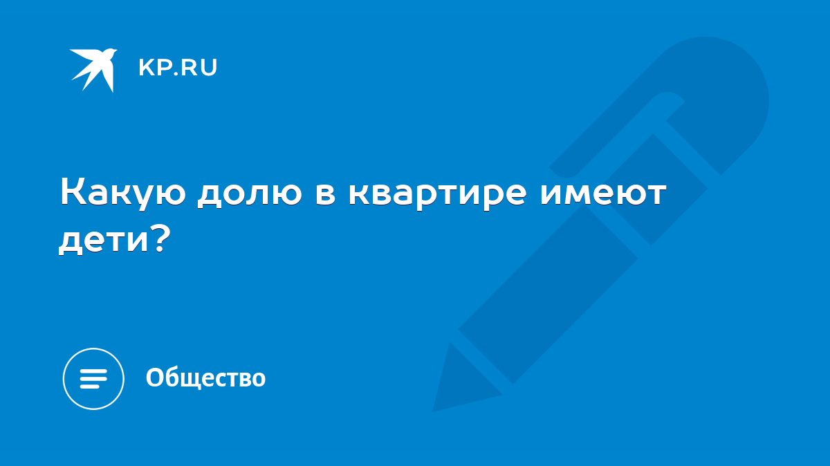 Какую долю в квартире имеют дети? - KP.RU