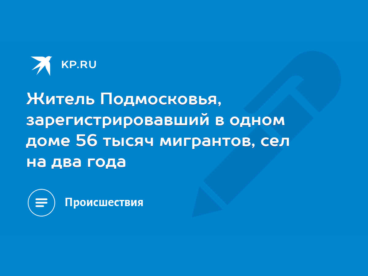 Житель Подмосковья, зарегистрировавший в одном доме 56 тысяч мигрантов, сел  на два года - KP.RU