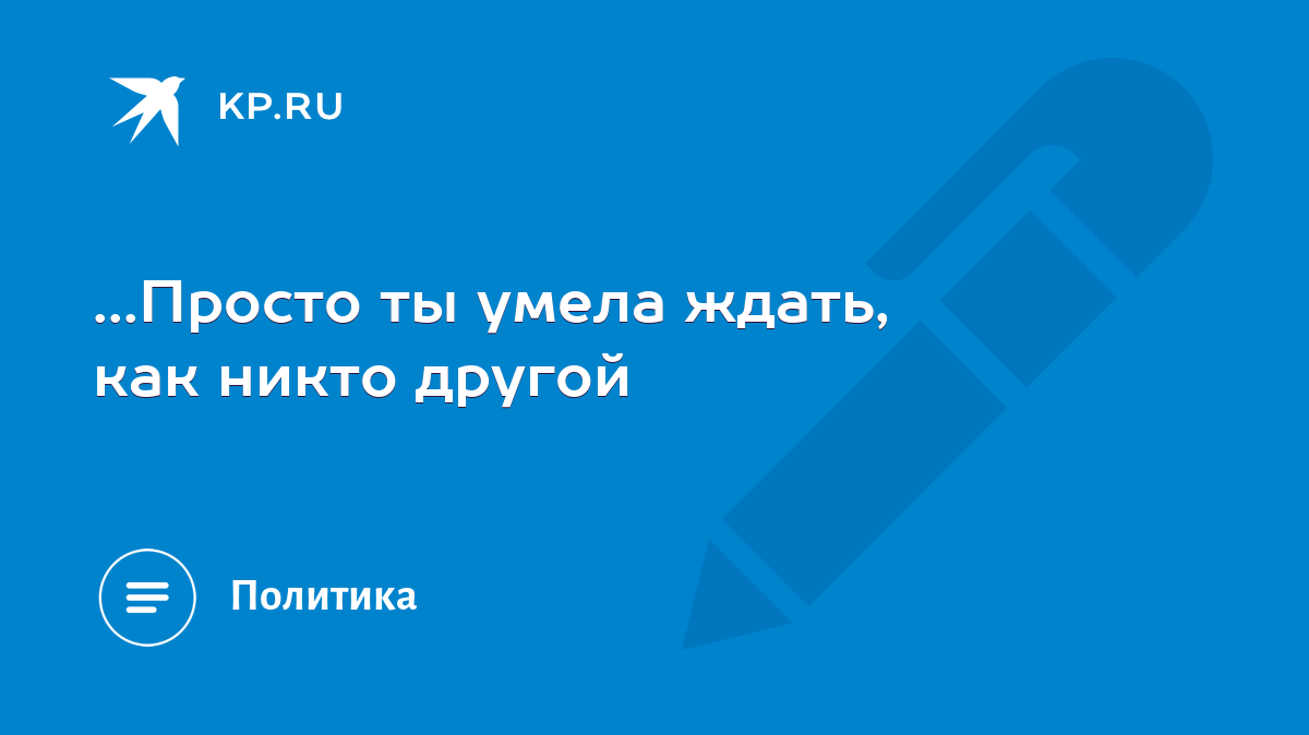 Просто ты умела ждать, как никто другой - KP.RU