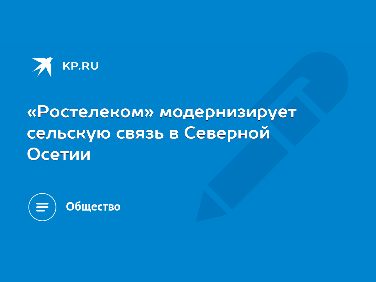 Ростелеком» модернизирует сельскую связь в Северной Осетии - KP.RU