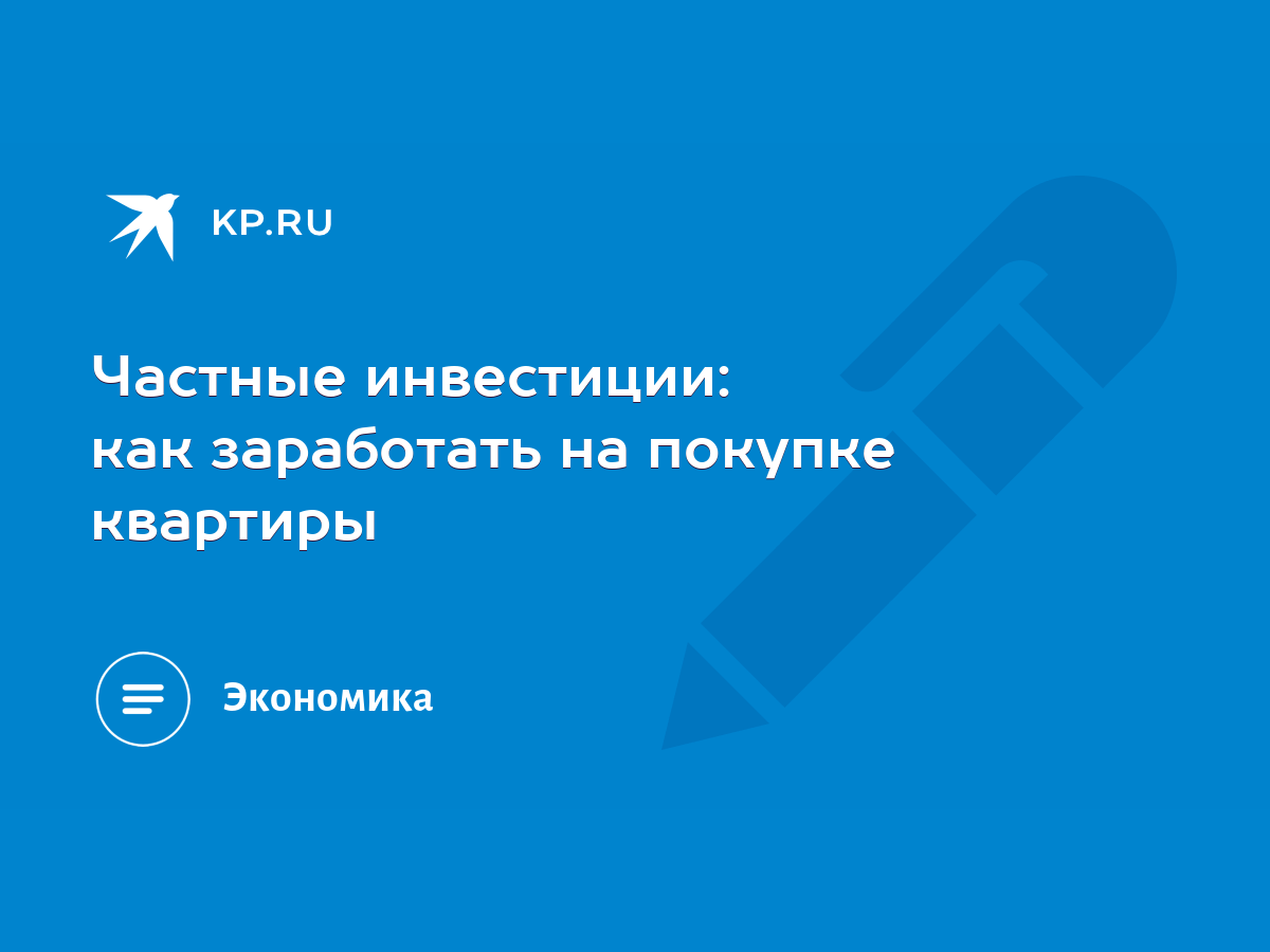 Частные инвестиции: как заработать на покупке квартиры - KP.RU