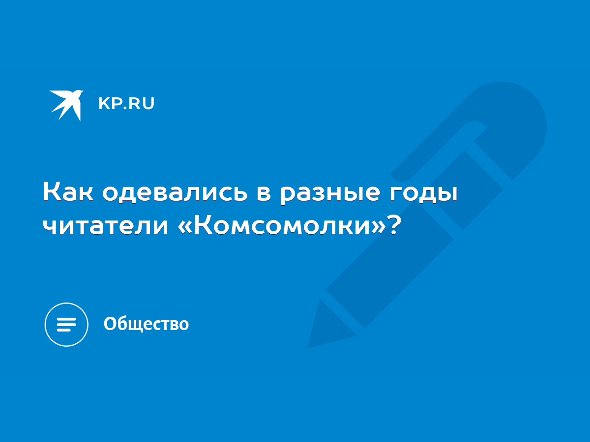 Как одевались в разные годы читатели «Комсомолки»? - KP.RU