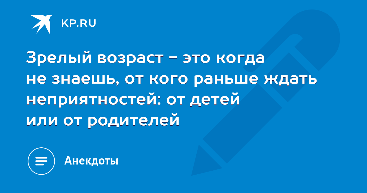 Рано ждите. Зрелый Возраст это когда не знаешь от кого ждать неприятности.