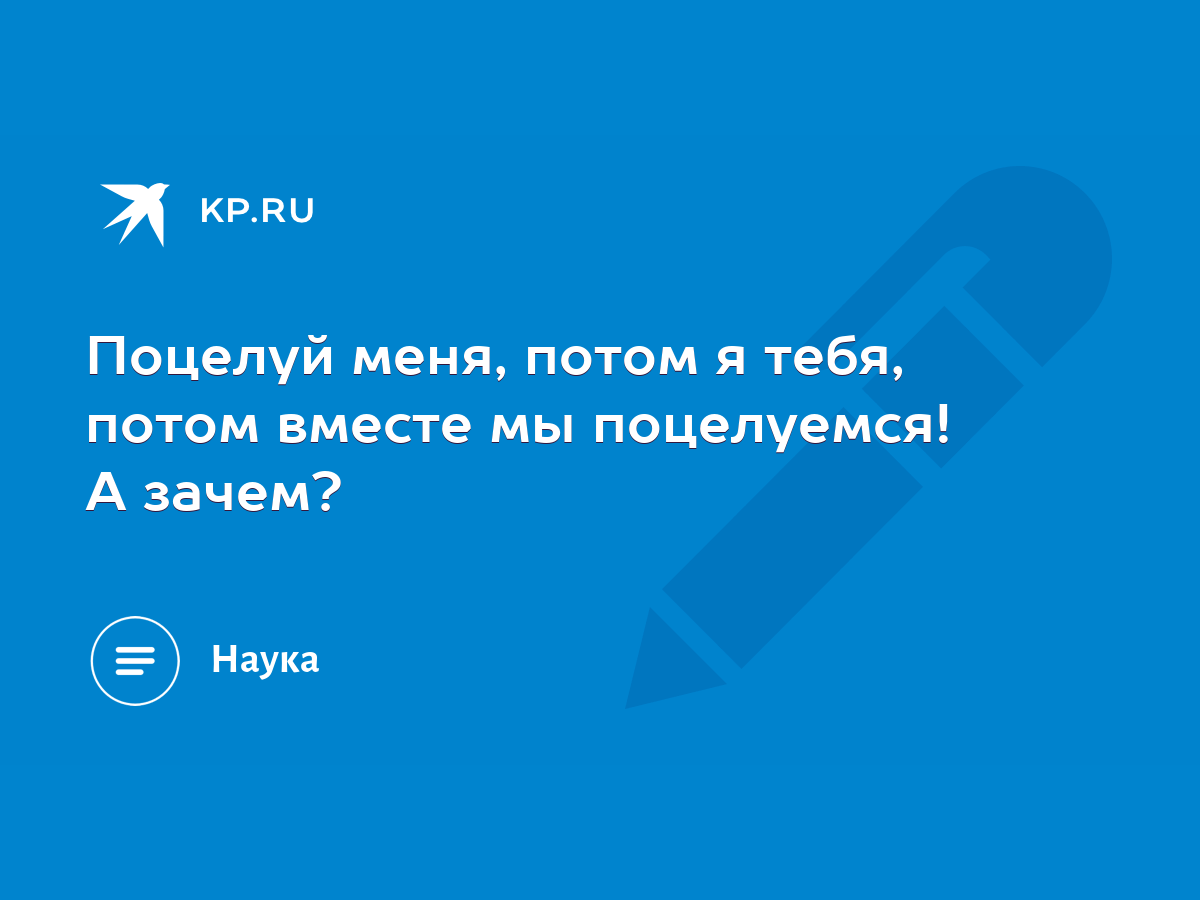 Поцелуй меня, потом я тебя, потом вместе мы поцелуемся! А зачем? - KP.RU