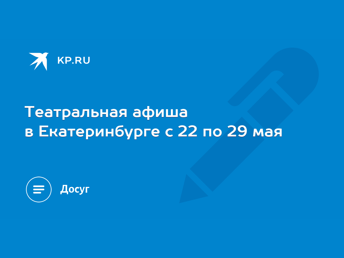 Театральная афиша в Екатеринбурге с 22 по 29 мая - KP.RU