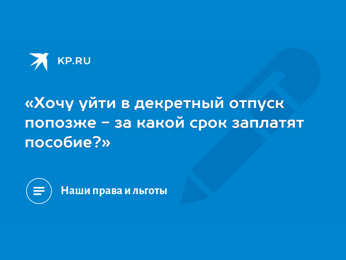 Хочу уйти в декретный отпуск попозже - за какой срок заплатят пособие?» -  KP.RU