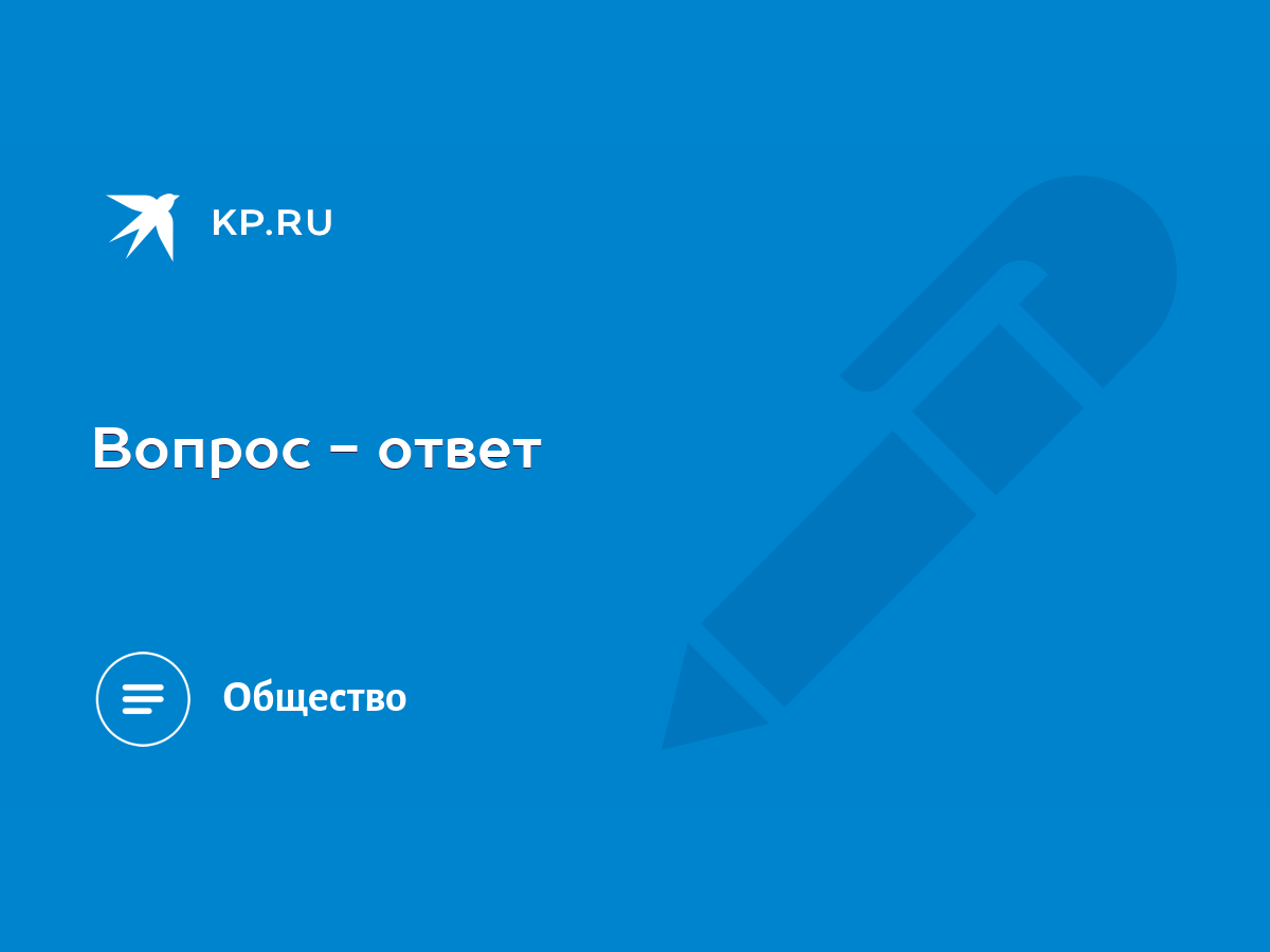 Вопрос - ответ - KP.RU