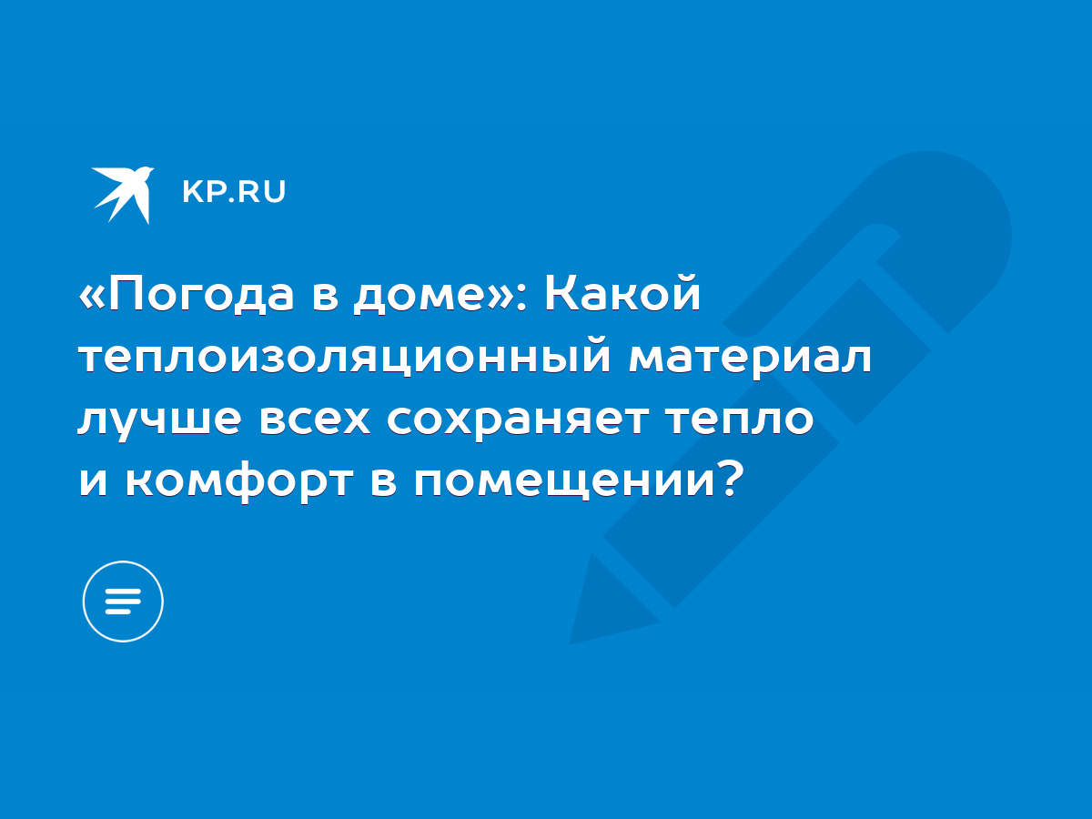 Погода в доме»: Какой теплоизоляционный материал лучше всех сохраняет тепло  и комфорт в помещении? - KP.RU