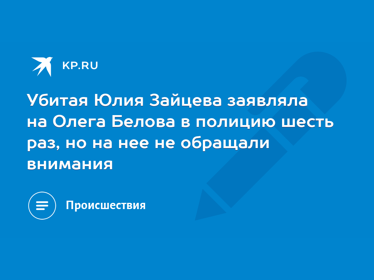 Убитая Юлия Зайцева заявляла на Олега Белова в полицию шесть раз, но на нее  не обращали внимания - KP.RU