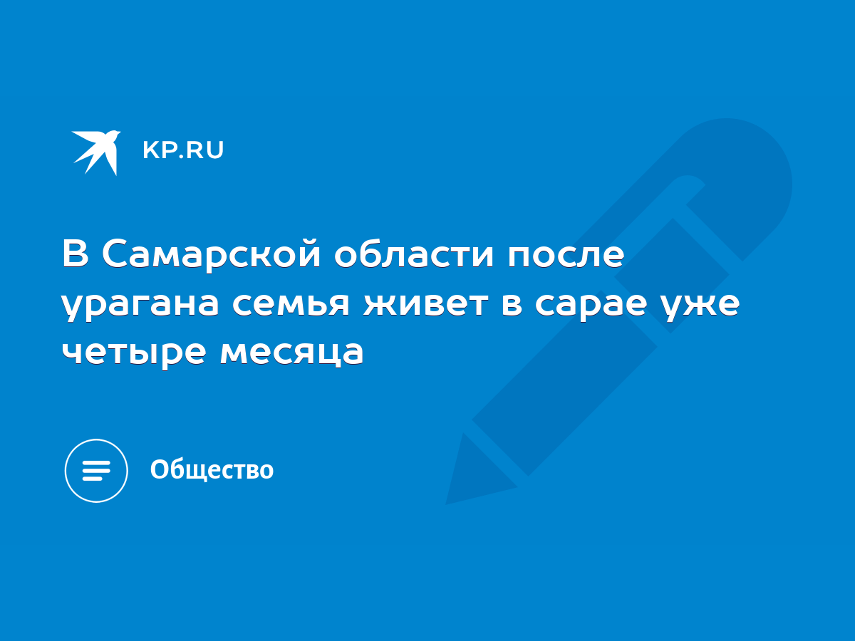 В Самарской области после урагана семья живет в сарае уже четыре месяца -  KP.RU