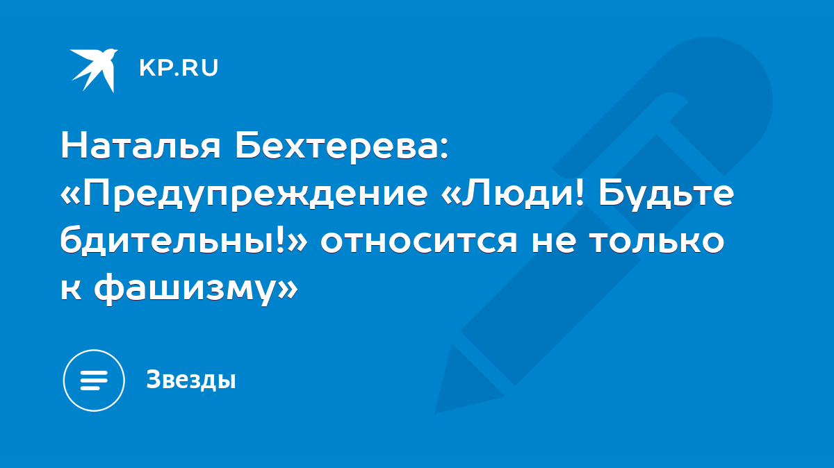 Наталья Бехтерева: «Предупреждение «Люди! Будьте бдительны!» относится не  только к фашизму» - KP.RU