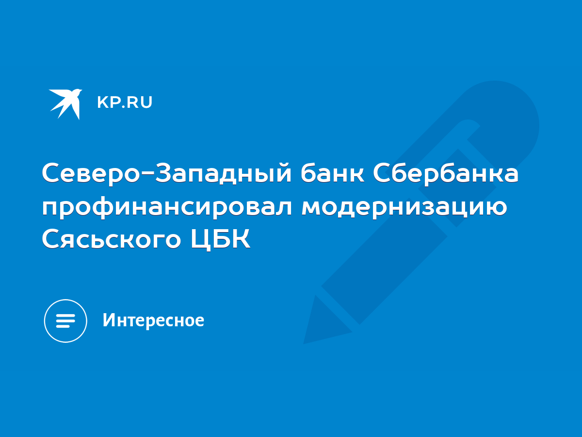 Северо-Западный банк Сбербанка профинансировал модернизацию Сясьского ЦБК -  KP.RU