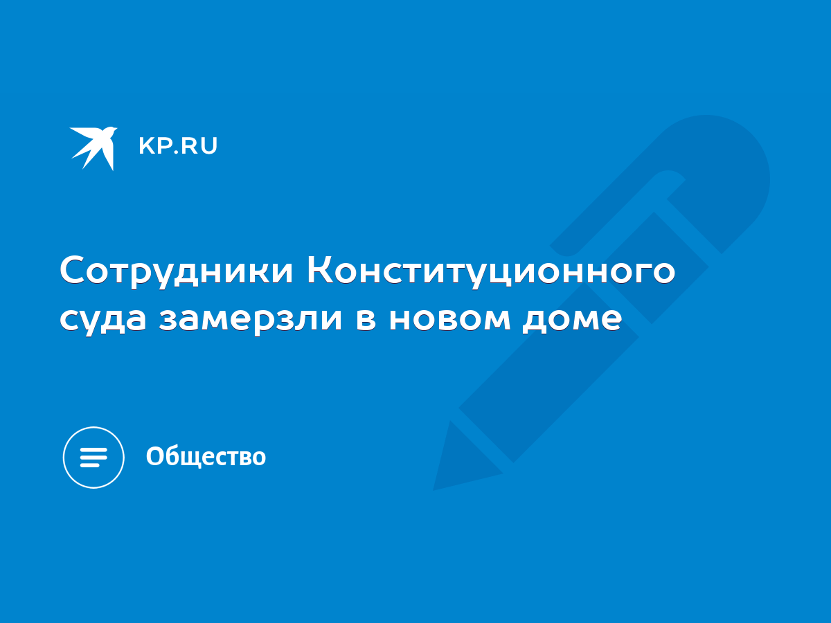 Сотрудники Конституционного суда замерзли в новом доме - KP.RU