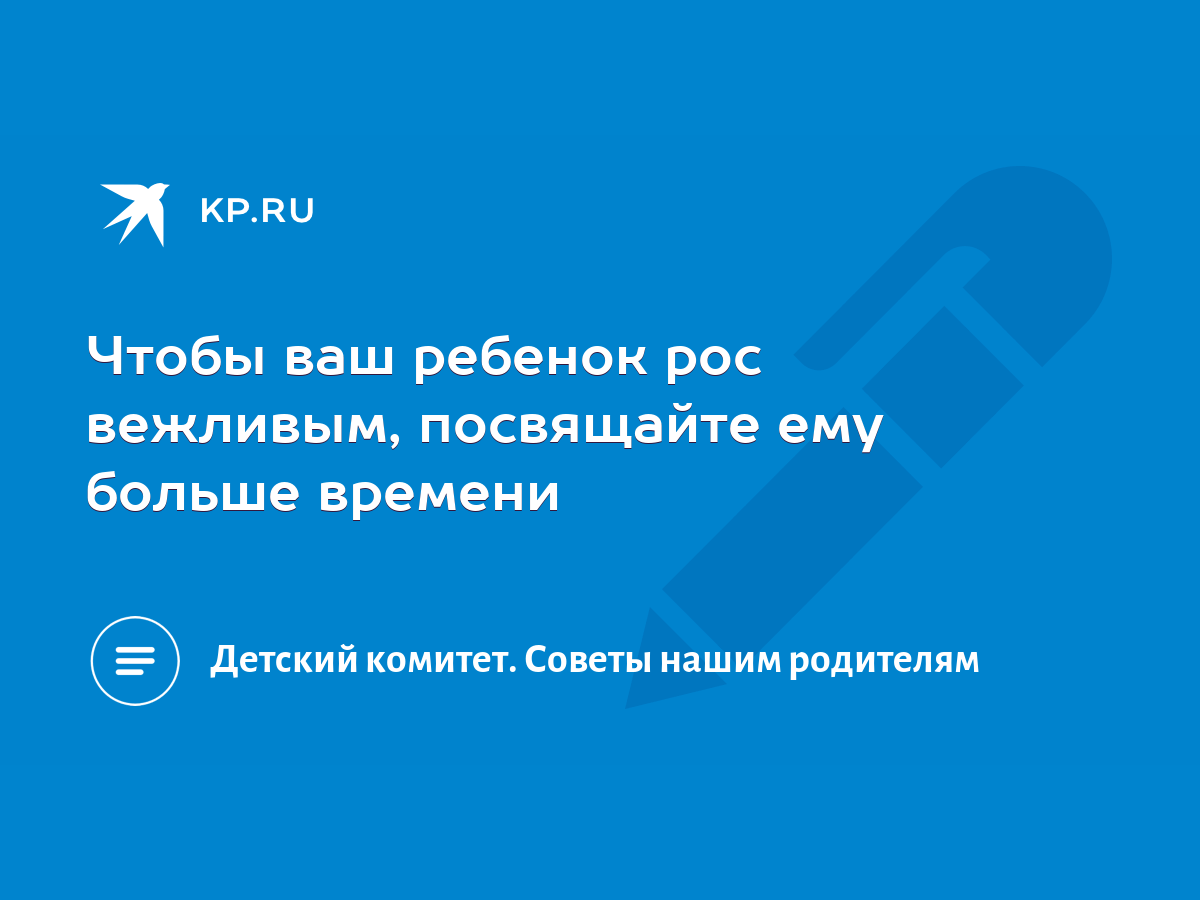 Чтобы ваш ребенок рос вежливым, посвящайте ему больше времени - KP.RU