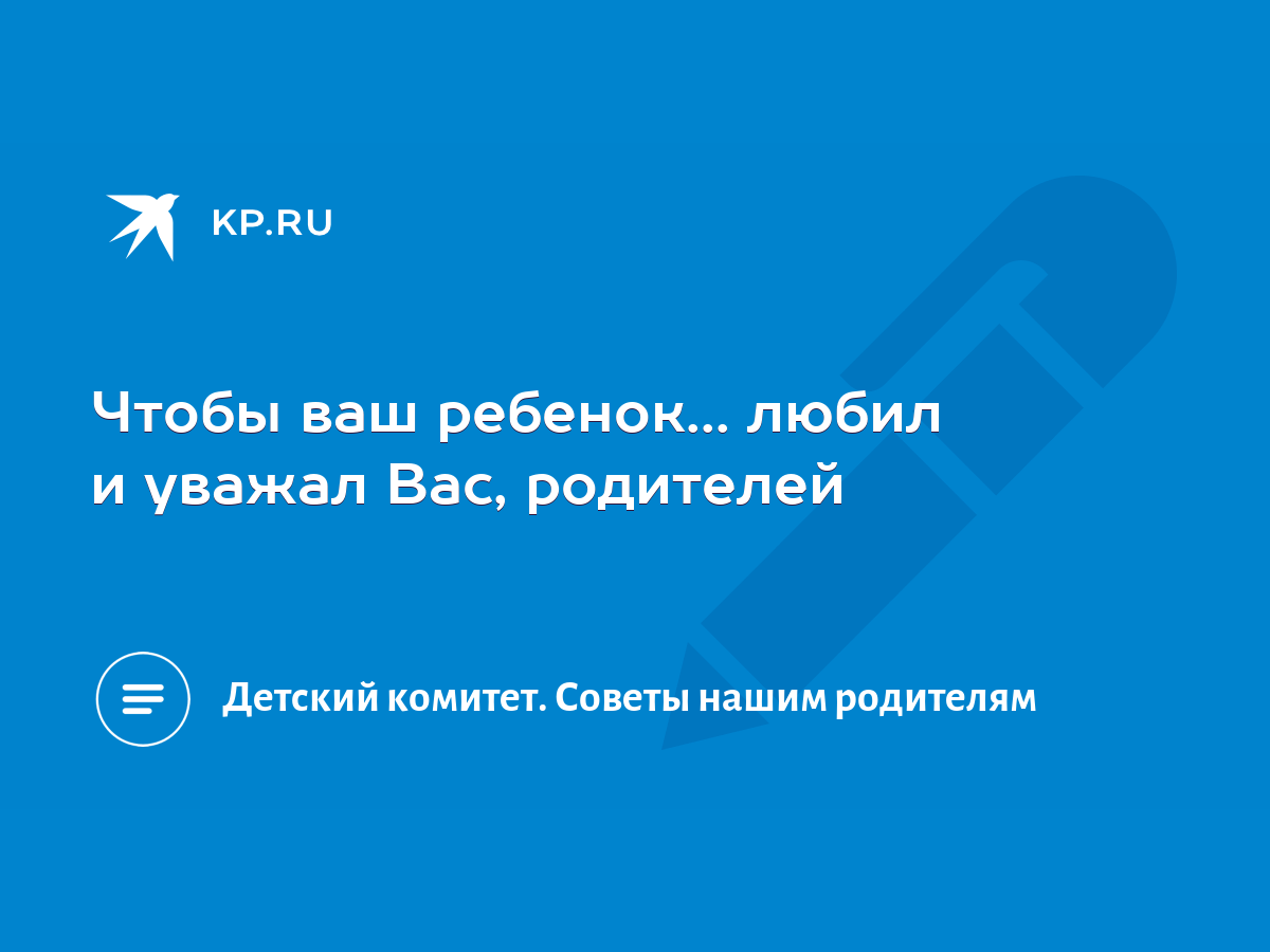 Чтобы ваш ребенок... любил и уважал Вас, родителей - KP.RU