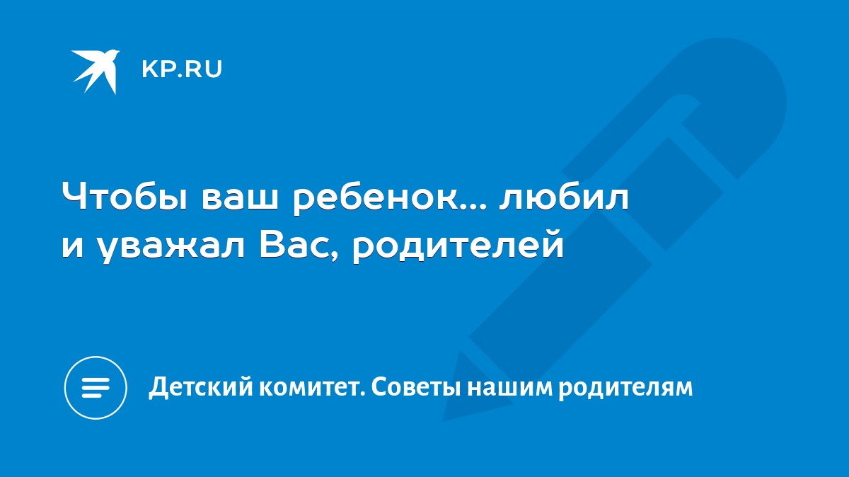 Чтобы ваш ребенок... любил и уважал Вас, родителей - KP.RU