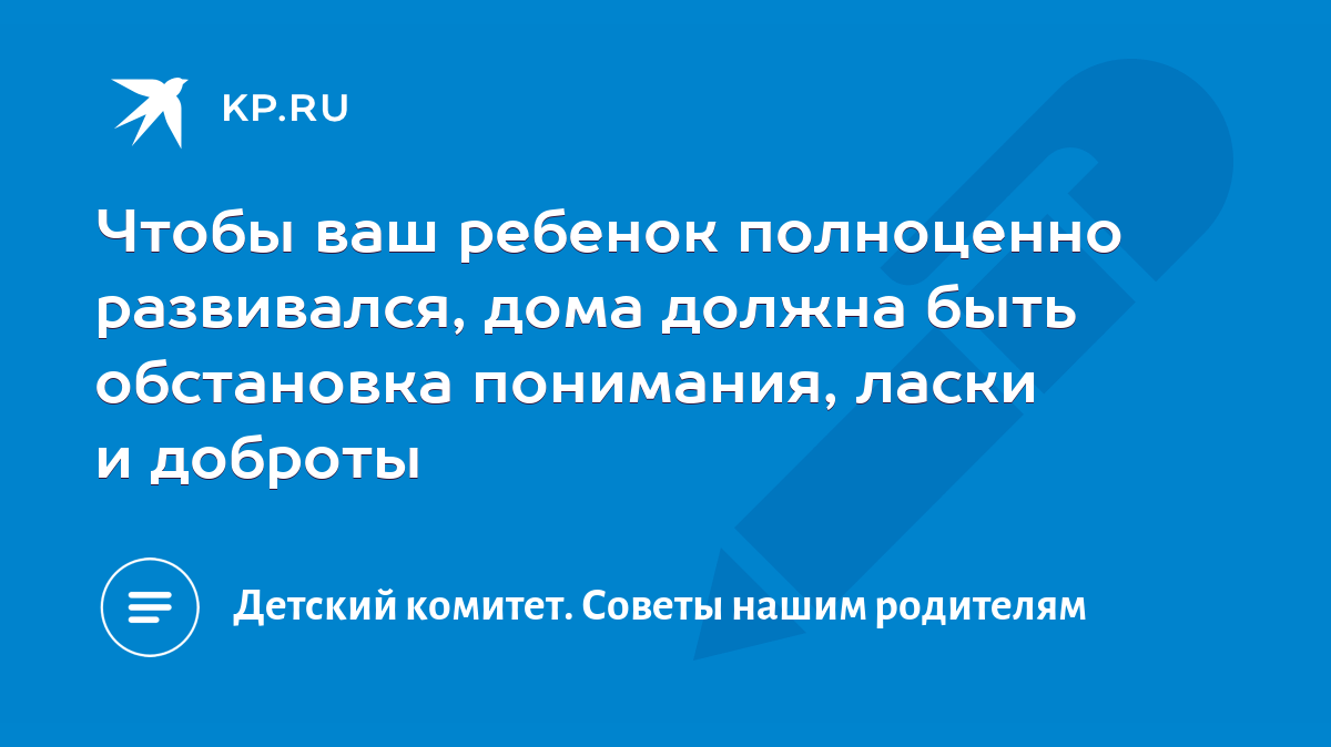 Чтобы ваш ребенок полноценно развивался, дома должна быть обстановка  понимания, ласки и доброты - KP.RU