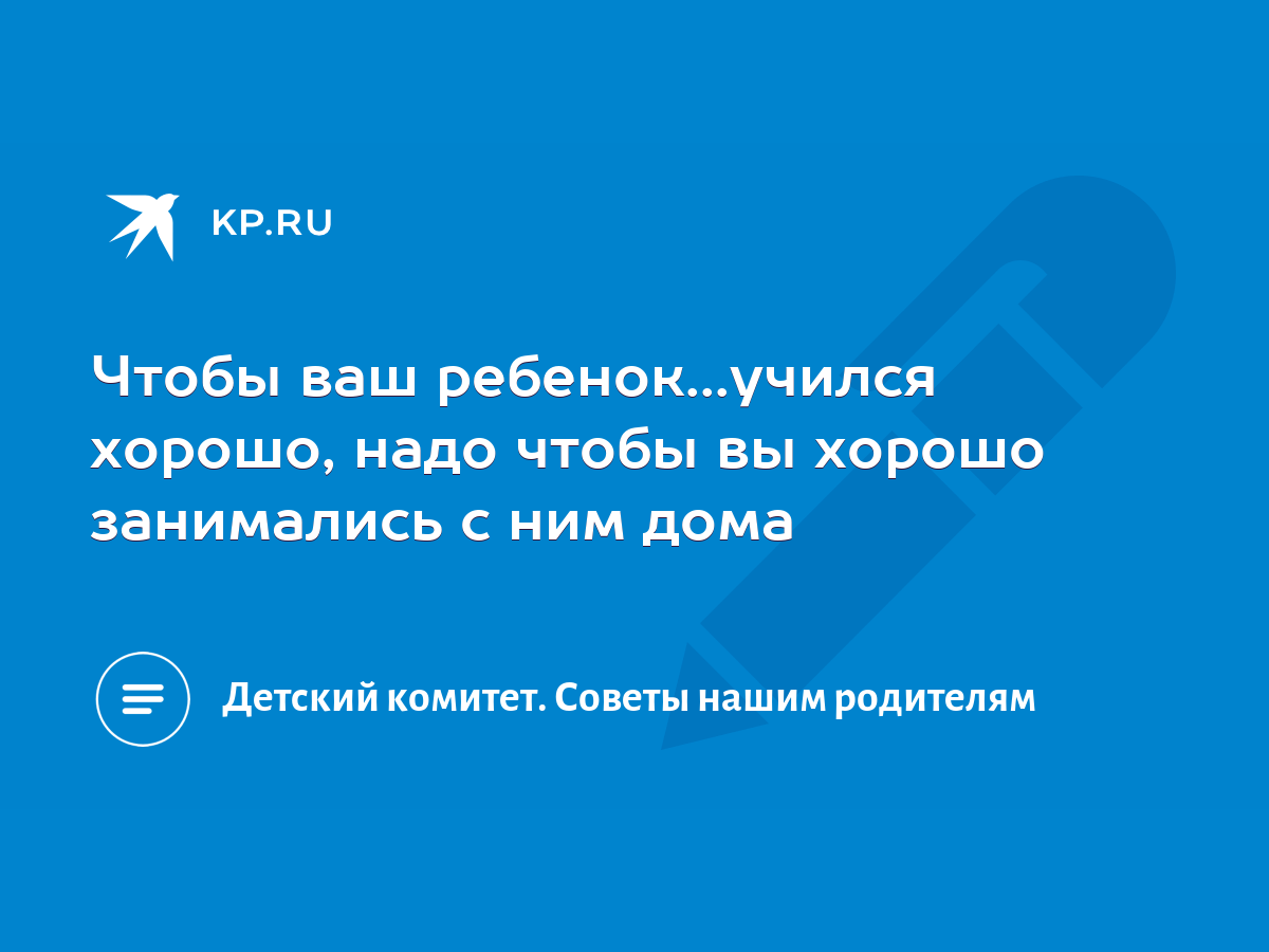 Чтобы ваш ребенок...учился хорошо, надо чтобы вы хорошо занимались с ним  дома - KP.RU