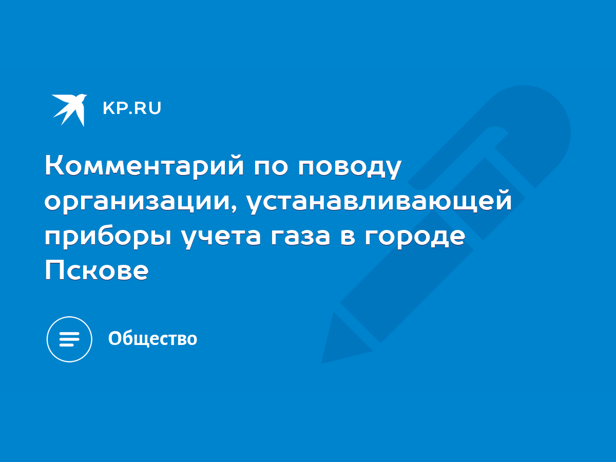 Комментарий по поводу организации, устанавливающей приборы учета газа в  городе Пскове - KP.RU