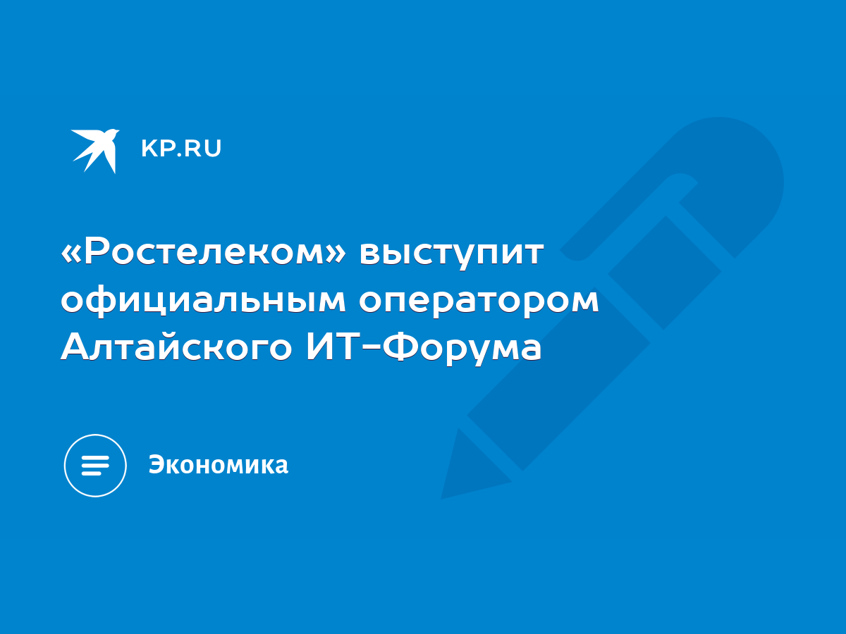 Ростелеком» выступит официальным оператором Алтайского ИТ-Форума - KP.RU