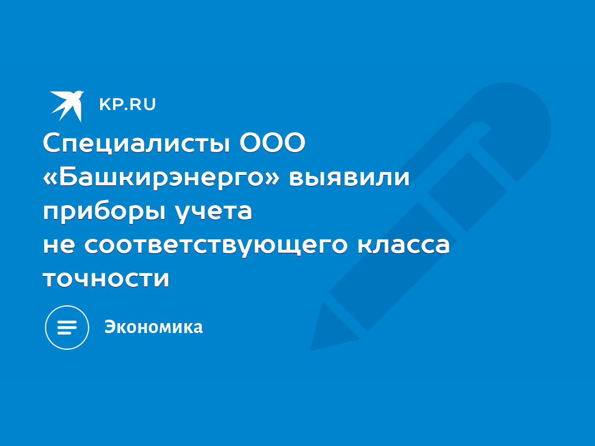 Специалисты ООО «Башкирэнерго» выявили приборы учета не соответствующего  класса точности - KP.RU