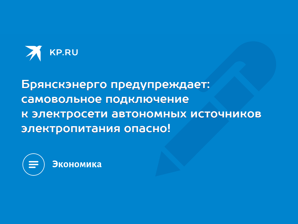 Брянскэнерго предупреждает: самовольное подключение к электросети  автономных источников электропитания опасно! - KP.RU