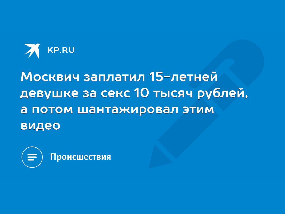 Москвич заплатил 15-летней девушке за секс 10 тысяч рублей, а потом  шантажировал этим видео - KP.RU