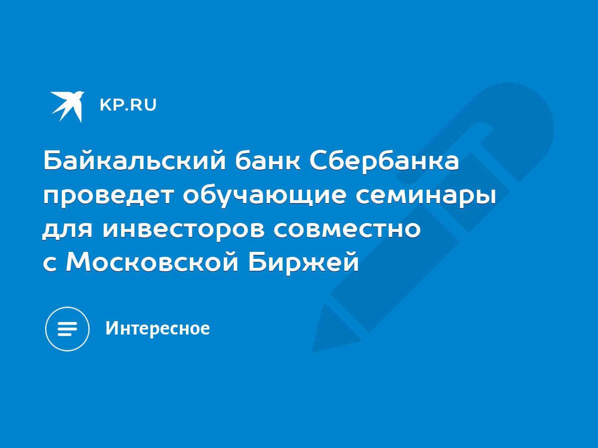 Байкальский банк Сбербанка проведет обучающие семинары для инвесторов  совместно с Московской Биржей - KP.RU