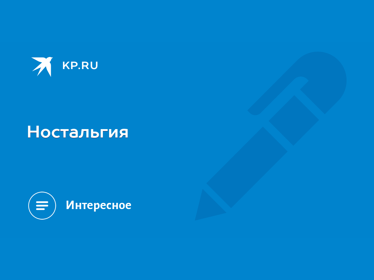 Ностальгия - KP.RU