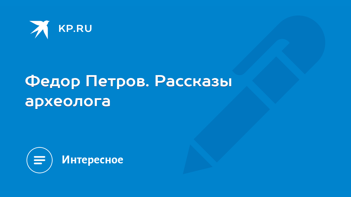 Федор Петров. Рассказы археолога - KP.RU