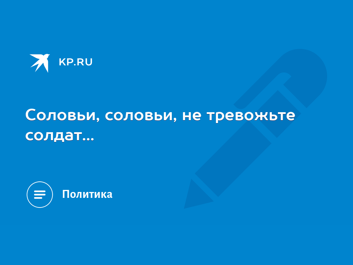 Соловьи, соловьи, не тревожьте солдат... - KP.RU