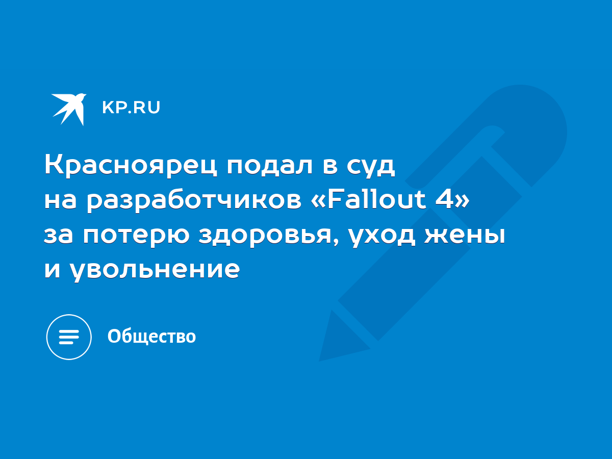 Красноярец подал в суд на разработчиков «Fallout 4» за потерю здоровья,  уход жены и увольнение - KP.RU