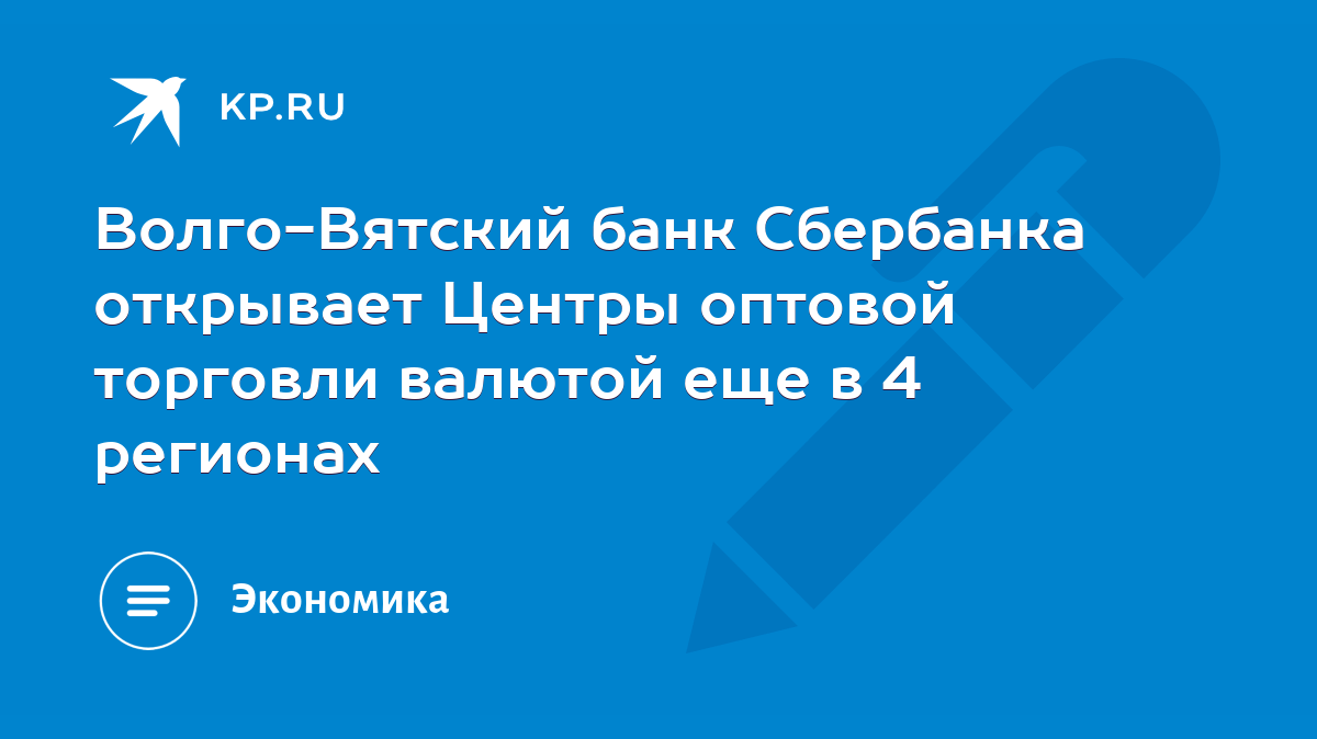 Волго-Вятский банк Сбербанка открывает Центры оптовой торговли валютой еще  в 4 регионах - KP.RU