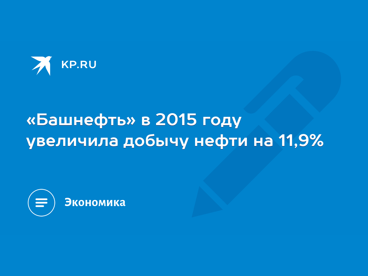 Башнефть» в 2015 году увеличила добычу нефти на 11,9% - KP.RU