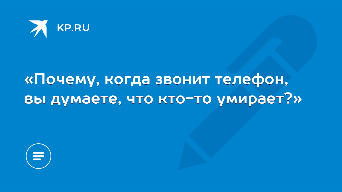 Почему, когда звонит телефон, вы думаете, что кто-то умирает?» - KP.RU