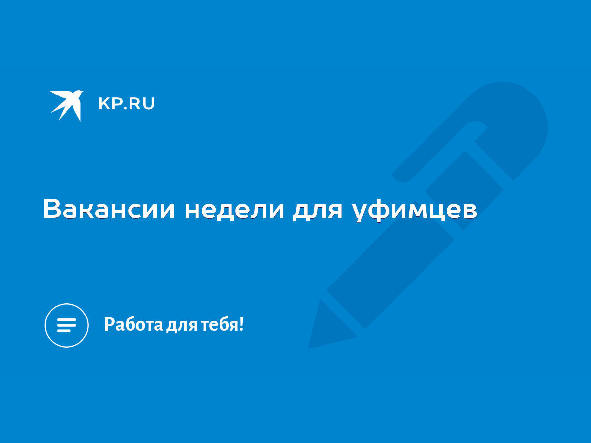 Вакансии недели для уфимцев - KP.RU