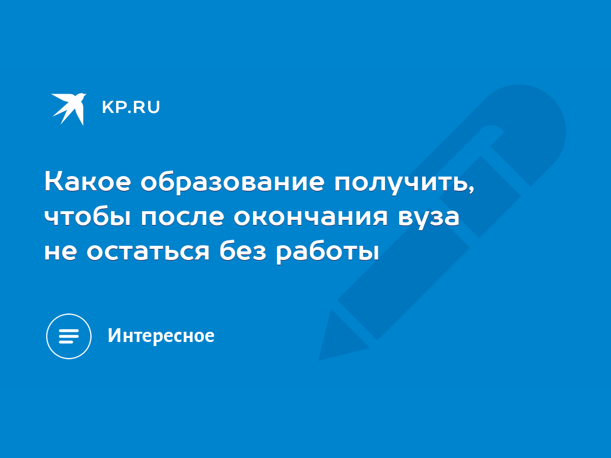 Какое образование получить, чтобы после окончания вуза не остаться без  работы - KP.RU