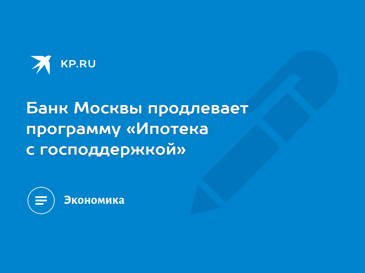 Банк Москвы продлевает программу «Ипотека с господдержкой» - KP.RU