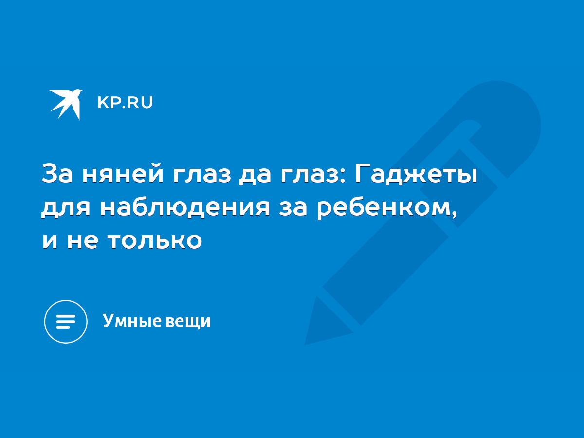 За няней глаз да глаз: Гаджеты для наблюдения за ребенком, и не только -  KP.RU