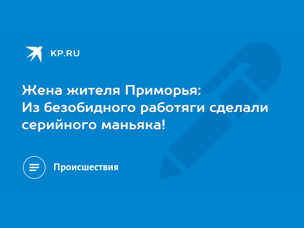 Жена жителя Приморья: Из безобидного работяги сделали серийного маньяка! -  KP.RU